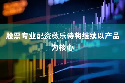 股票专业配资薇乐诗将继续以产品为核心