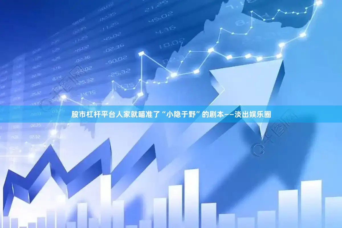 股市杠杆平台人家就瞄准了“小隐于野”的剧本——淡出娱乐圈