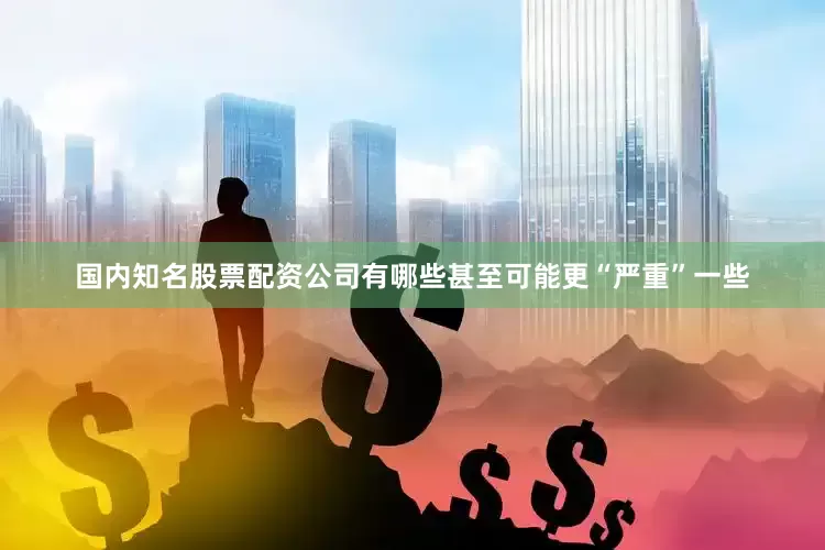 国内知名股票配资公司有哪些甚至可能更“严重”一些