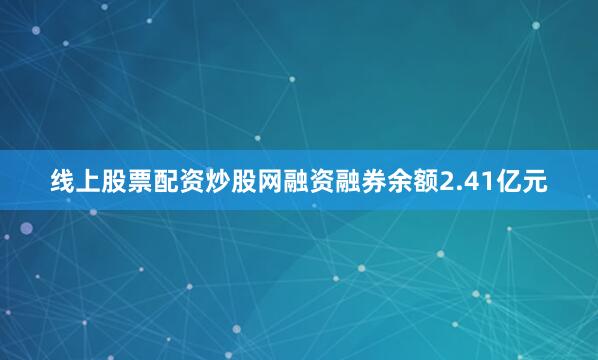 线上股票配资炒股网融资融券余额2.41亿元