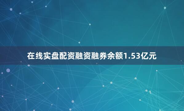 在线实盘配资融资融券余额1.53亿元