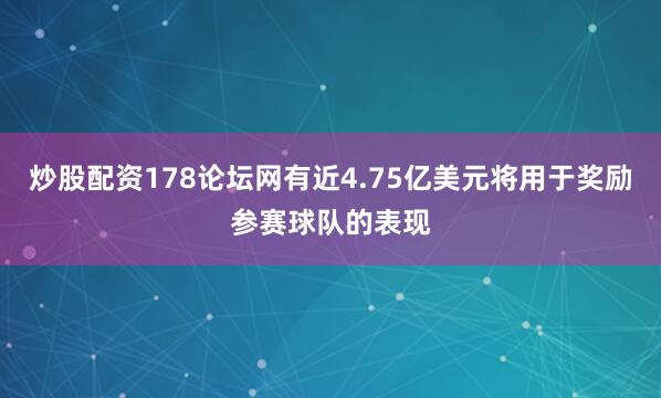 炒股配资178论坛网有近4.75亿美元将用于奖励参赛球队的表现