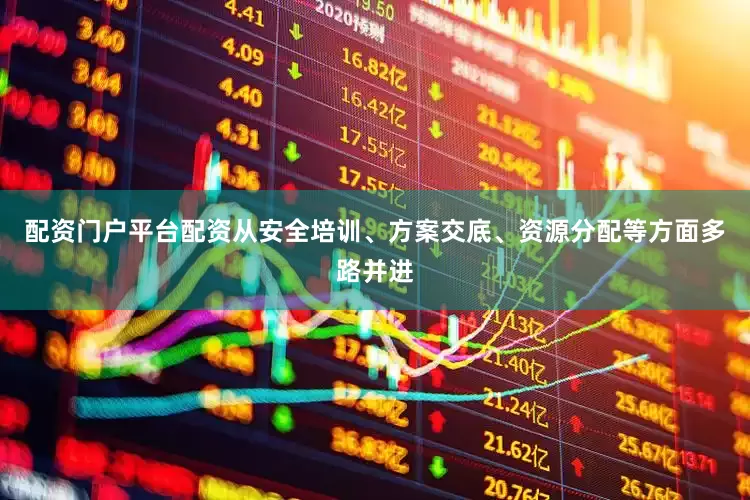 配资门户平台配资从安全培训、方案交底、资源分配等方面多路并进