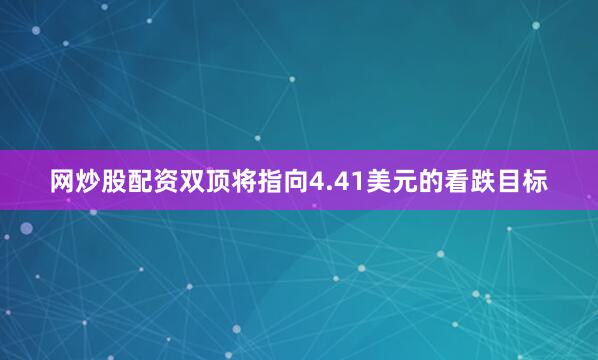 网炒股配资双顶将指向4.41美元的看跌目标