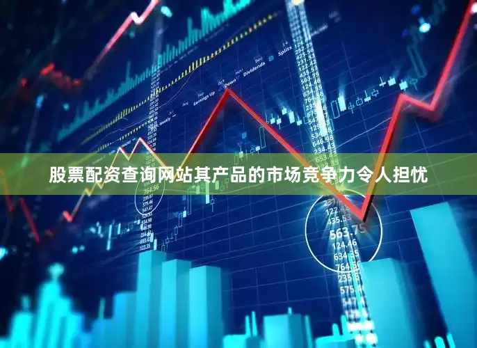 股票配资查询网站其产品的市场竞争力令人担忧