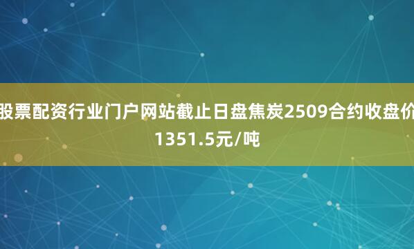股票配资行业门户网站截止日盘焦炭2509合约收盘价1351.5元/吨