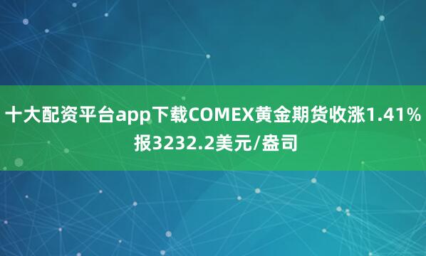 十大配资平台app下载COMEX黄金期货收涨1.41% 报3232.2美元/盎司