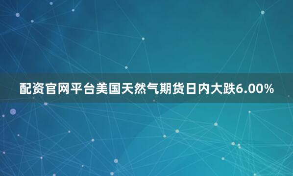配资官网平台美国天然气期货日内大跌6.00%