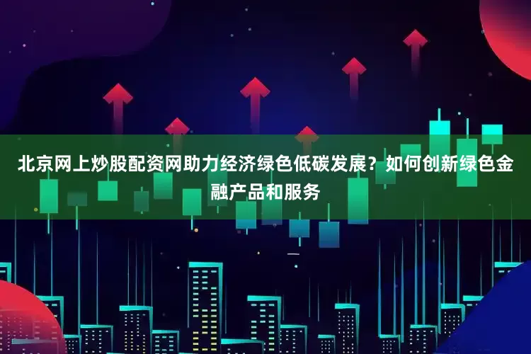 北京网上炒股配资网助力经济绿色低碳发展？如何创新绿色金融产品和服务