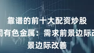 靠谱的前十大配资炒股公司有色金属：需求前景边际改善