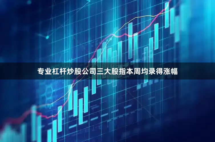 专业杠杆炒股公司三大股指本周均录得涨幅