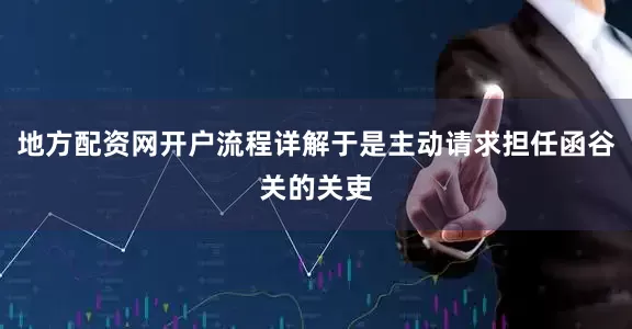 地方配资网开户流程详解于是主动请求担任函谷关的关吏