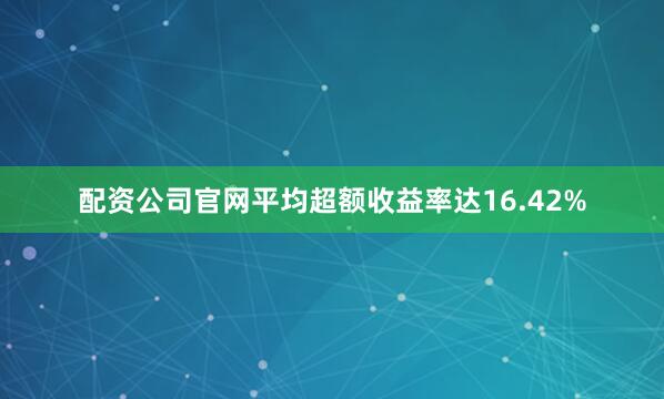 配资公司官网平均超额收益率达16.42%