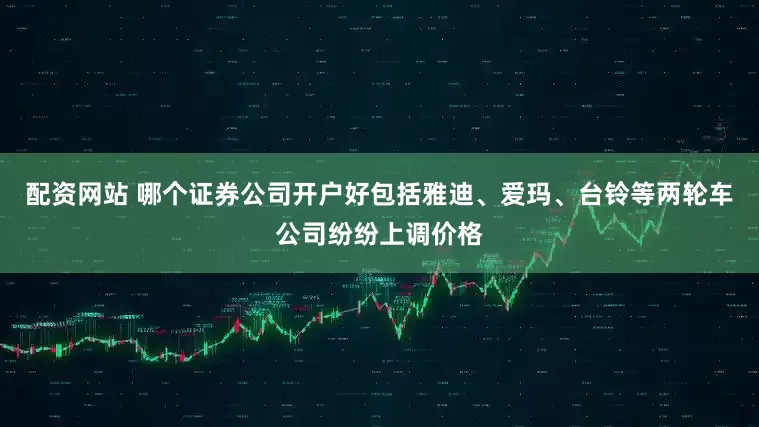 配资网站 哪个证券公司开户好包括雅迪、爱玛、台铃等两轮车公司纷纷上调价格