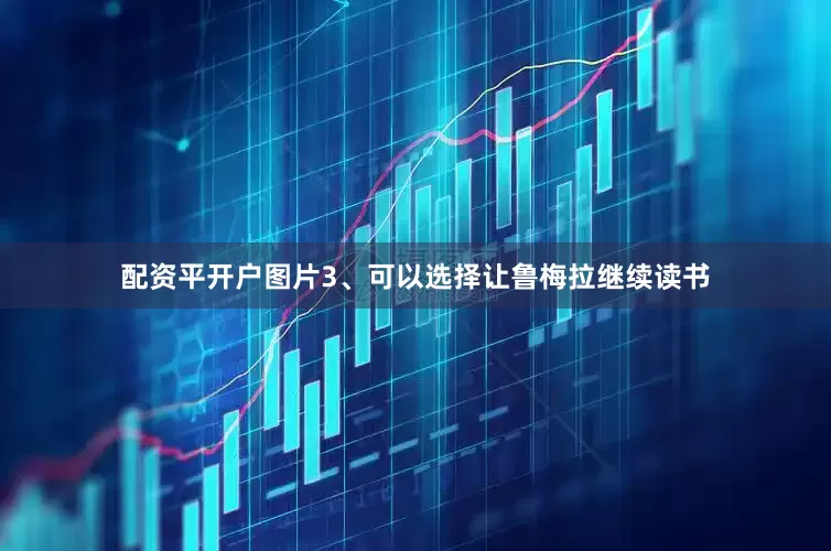 配资平开户图片3、可以选择让鲁梅拉继续读书