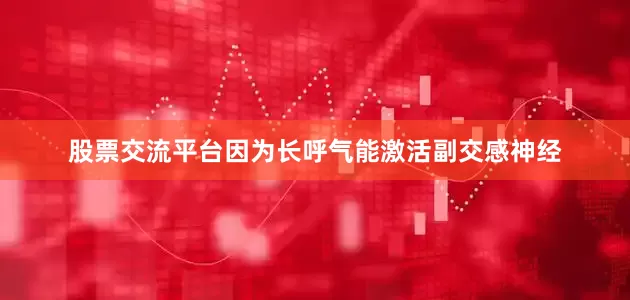 股票交流平台因为长呼气能激活副交感神经