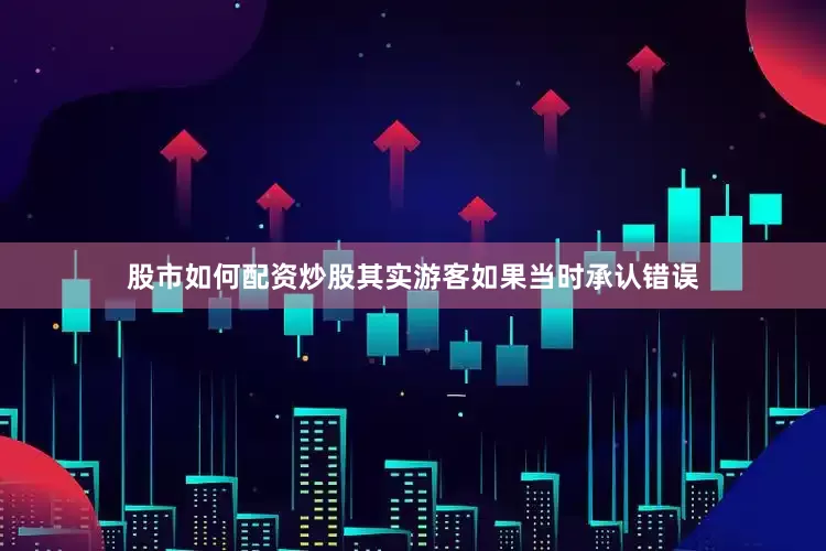 股市如何配资炒股其实游客如果当时承认错误
