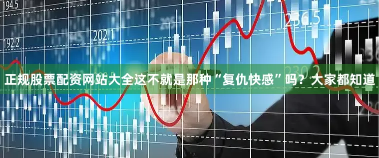 正规股票配资网站大全这不就是那种“复仇快感”吗？大家都知道
