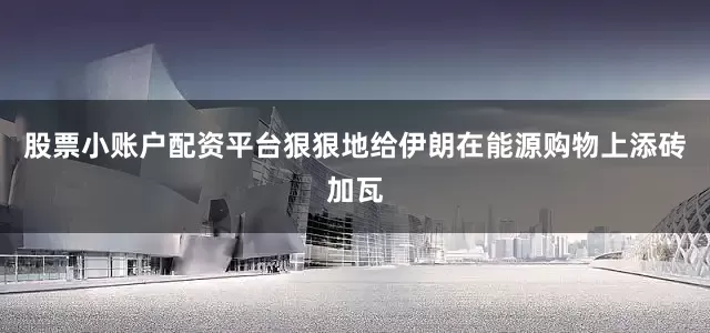 股票小账户配资平台狠狠地给伊朗在能源购物上添砖加瓦