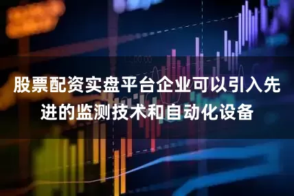 股票配资实盘平台企业可以引入先进的监测技术和自动化设备