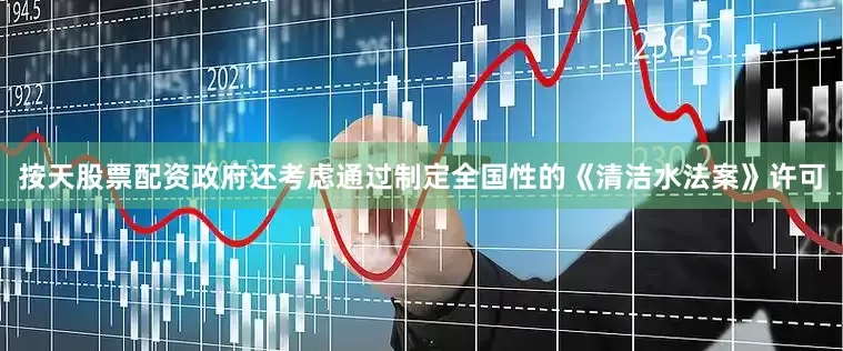 按天股票配资政府还考虑通过制定全国性的《清洁水法案》许可