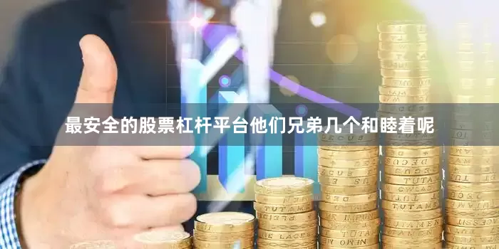 最安全的股票杠杆平台他们兄弟几个和睦着呢