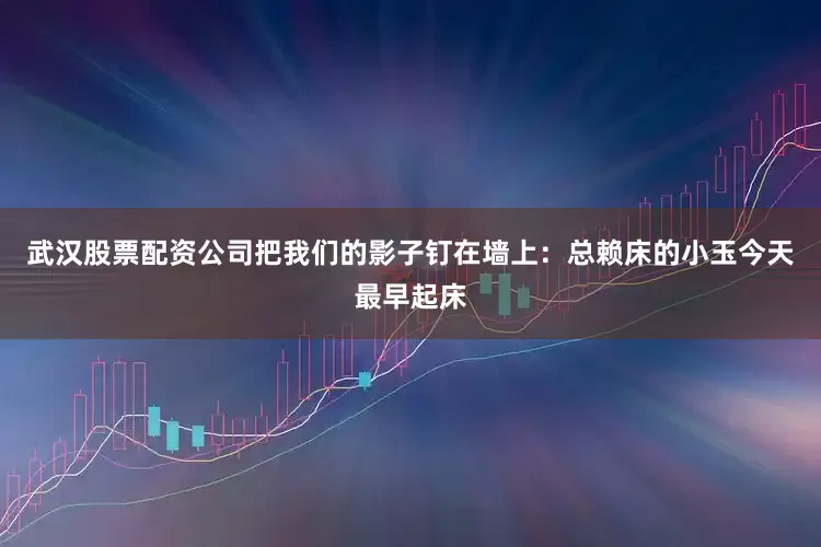 武汉股票配资公司把我们的影子钉在墙上：总赖床的小玉今天最早起床