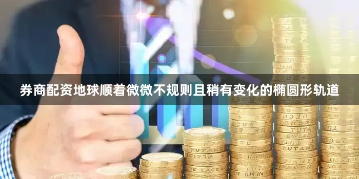 券商配资地球顺着微微不规则且稍有变化的椭圆形轨道