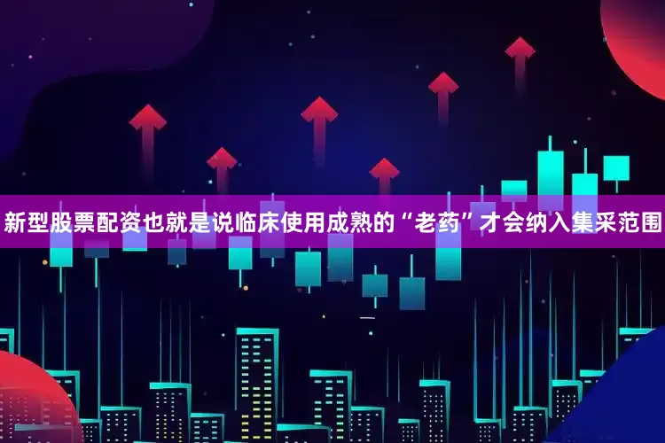 新型股票配资也就是说临床使用成熟的“老药”才会纳入集采范围