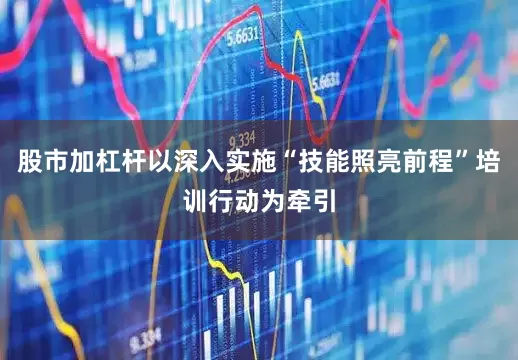 股市加杠杆以深入实施“技能照亮前程”培训行动为牵引