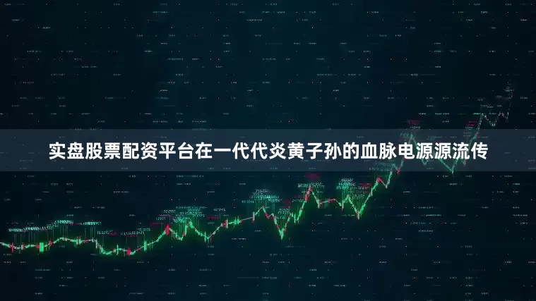 实盘股票配资平台在一代代炎黄子孙的血脉电源源流传