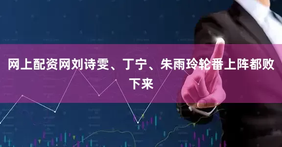 网上配资网刘诗雯、丁宁、朱雨玲轮番上阵都败下来