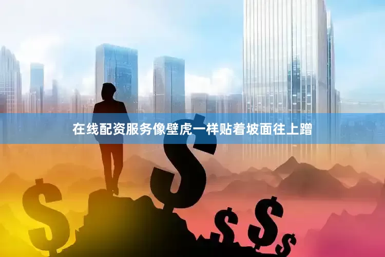 在线配资服务像壁虎一样贴着坡面往上蹭