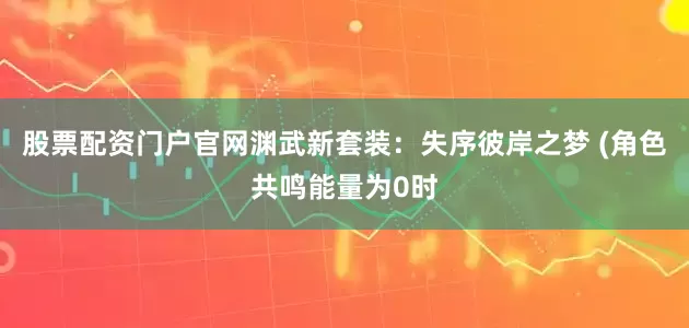 股票配资门户官网渊武新套装：失序彼岸之梦 (角色共鸣能量为0时