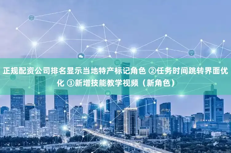 正规配资公司排名显示当地特产标记角色 ②任务时间跳转界面优化 ③新增技能教学视频（新角色）