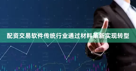 配资交易软件传统行业通过材料革新实现转型