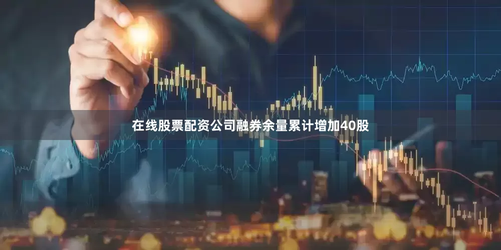在线股票配资公司融券余量累计增加40股