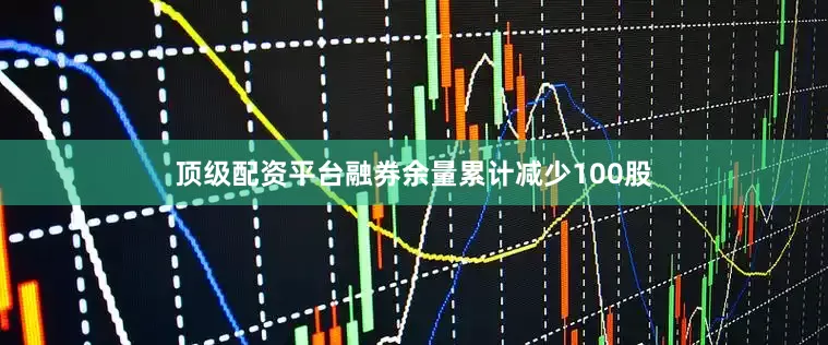 顶级配资平台融券余量累计减少100股