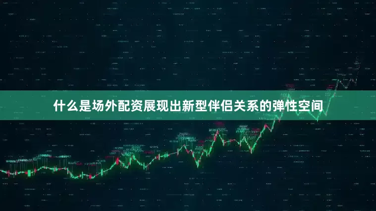 什么是场外配资展现出新型伴侣关系的弹性空间