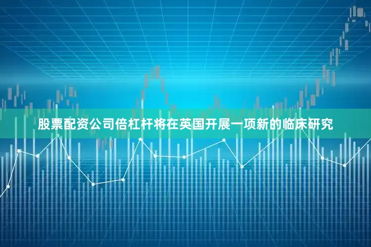 股票配资公司倍杠杆将在英国开展一项新的临床研究