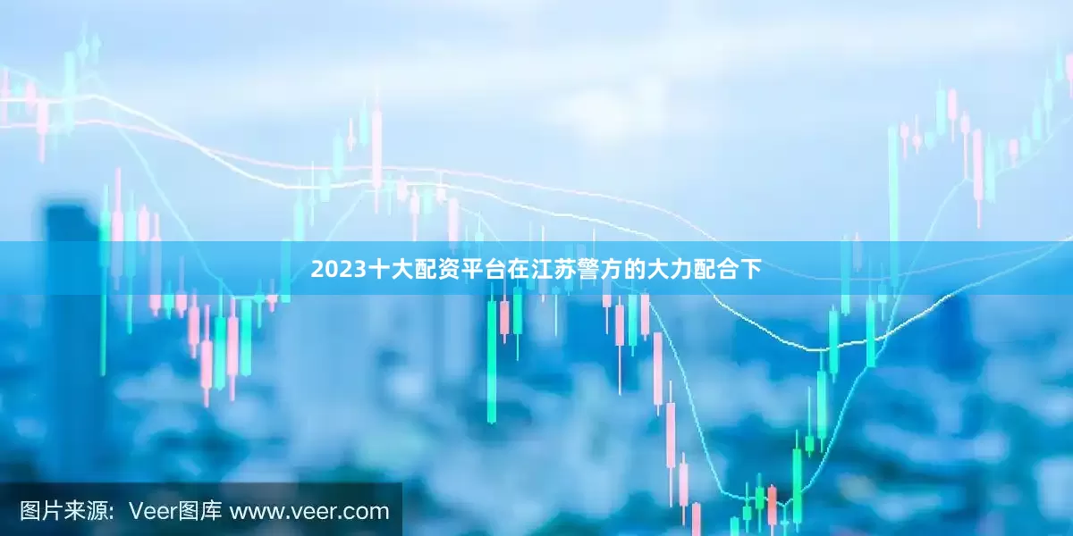2023十大配资平台在江苏警方的大力配合下