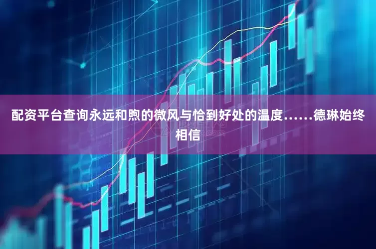 配资平台查询永远和煦的微风与恰到好处的温度……德琳始终相信