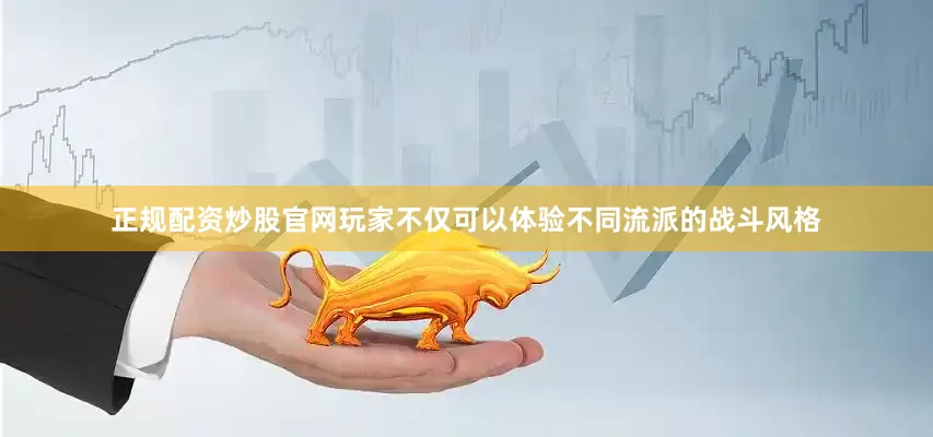 正规配资炒股官网玩家不仅可以体验不同流派的战斗风格