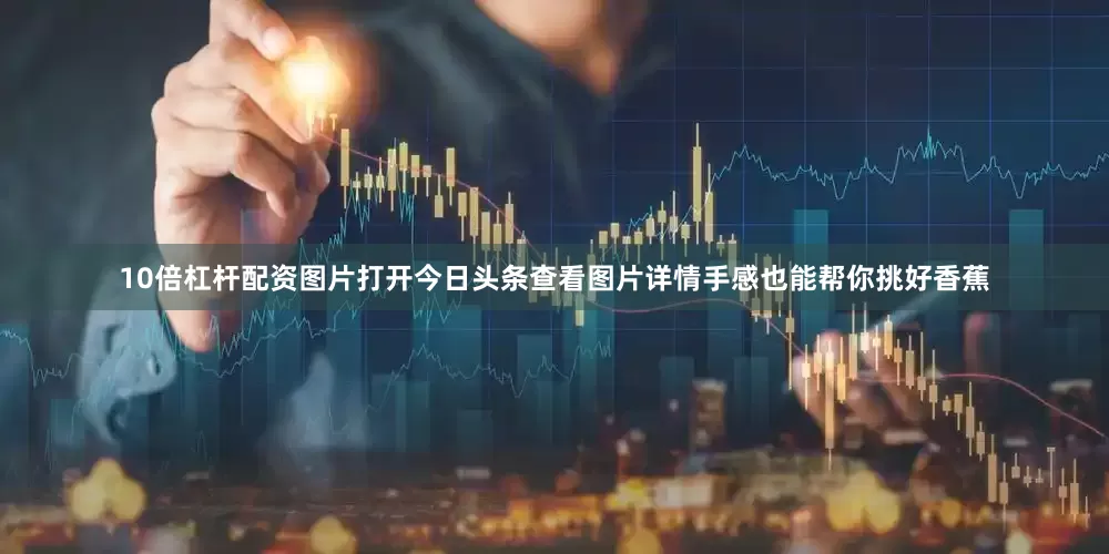 10倍杠杆配资图片打开今日头条查看图片详情手感也能帮你挑好香蕉