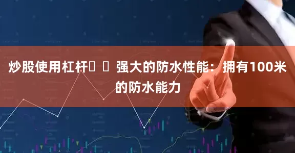 炒股使用杠杆☑️强大的防水性能：拥有100米的防水能力