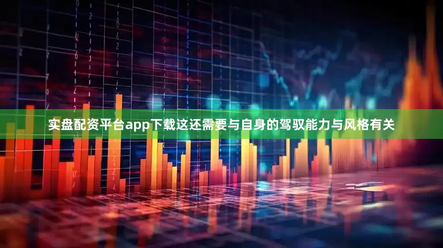实盘配资平台app下载这还需要与自身的驾驭能力与风格有关