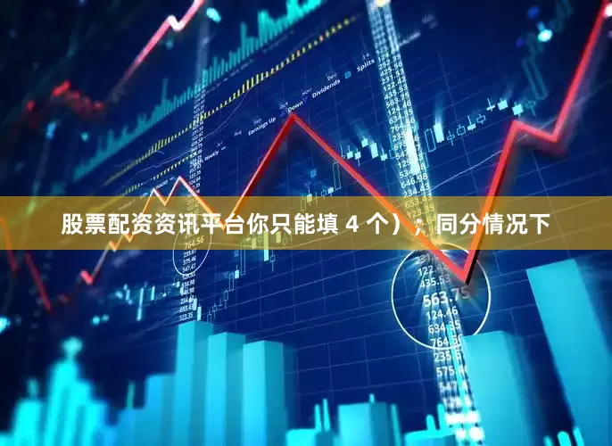 股票配资资讯平台你只能填 4 个）；同分情况下