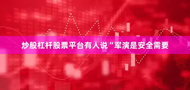 炒股杠杆股票平台有人说“军演是安全需要