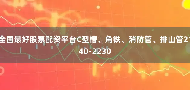全国最好股票配资平台C型槽、角铁、消防管、排山管2140-2230