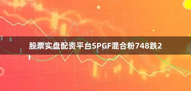 股票实盘配资平台SPGF混合粉748跌2